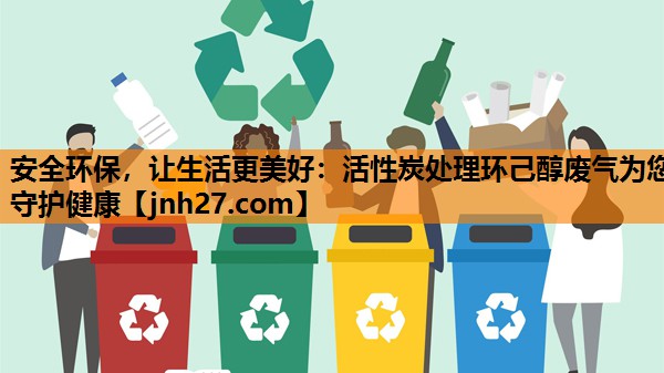 安全环保，让生活更美好：活性炭处理环己醇废气为您守护健康