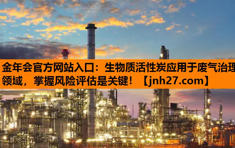 金年会官方网站入口：生物质活性炭应用于废气治理领域，掌握风险评估是关键！