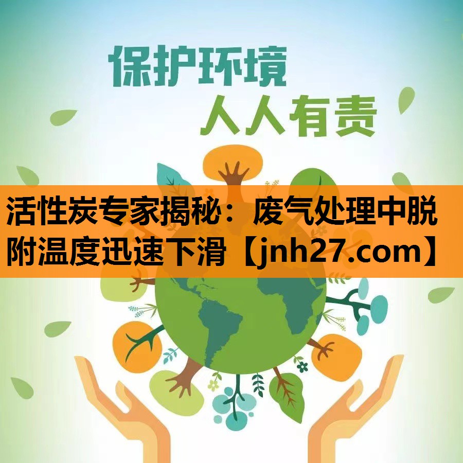 活性炭专家揭秘：废气处理中脱附温度迅速下滑