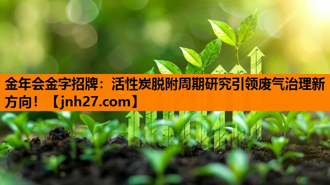 金年会金字招牌：活性炭脱附周期研究引领废气治理新方向！
