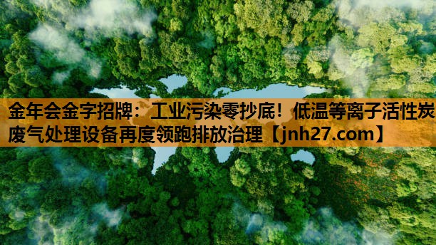 金年会金字招牌：工业污染零抄底！低温等离子活性炭废气处理设备再度领跑排放治理