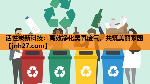 活性炭新科技：高效净化臭氧废气，共筑美丽家园