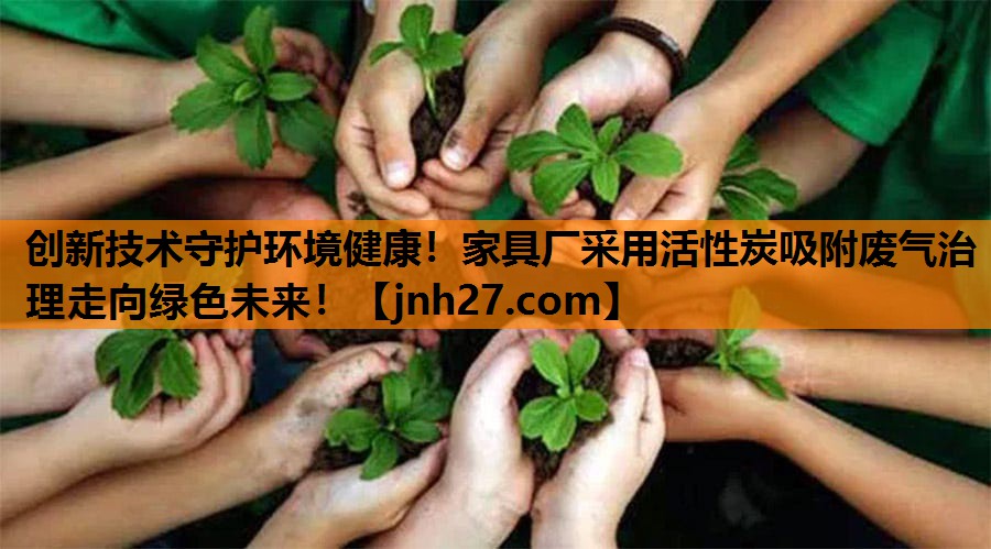 创新技术守护环境健康！家具厂采用活性炭吸附废气治理走向绿色未来！