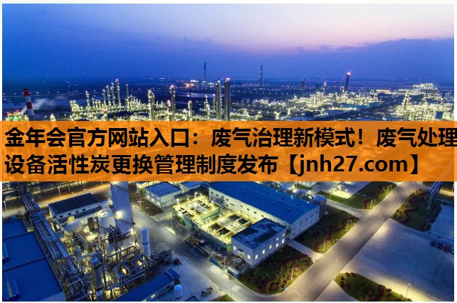 金年会官方网站入口：废气治理新模式！废气处理设备活性炭更换管理制度发布