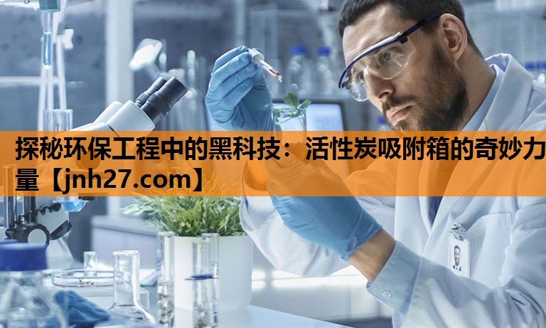 探秘环保工程中的黑科技：活性炭吸附箱的奇妙力量