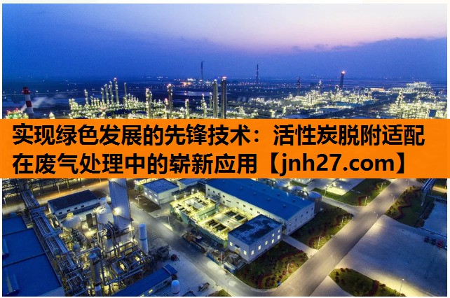 实现绿色发展的先锋技术：活性炭脱附适配在废气处理中的崭新应用
