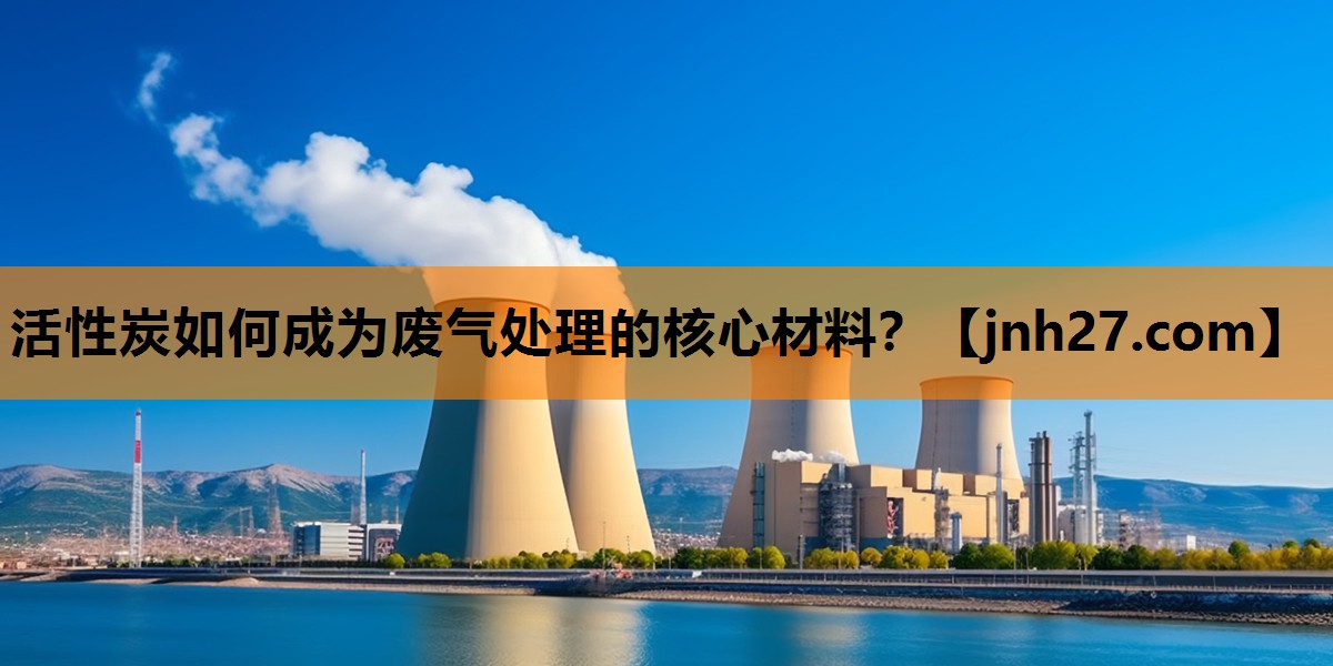 活性炭如何成为废气处理的核心材料？