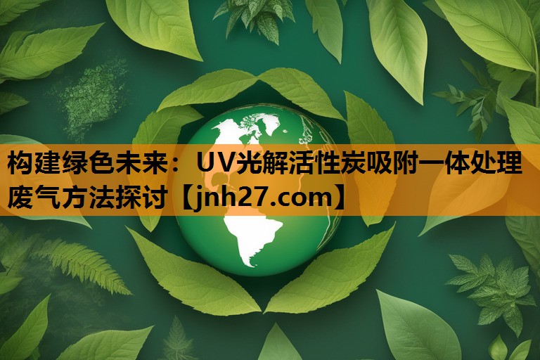 构建绿色未来：UV光解活性炭吸附一体处理废气方法探讨