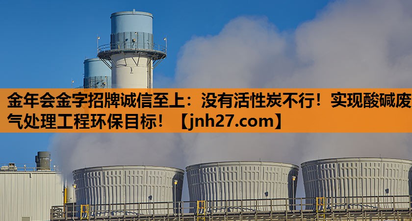 金年会金字招牌诚信至上：没有活性炭不行！实现酸碱废气处理工程环保目标！