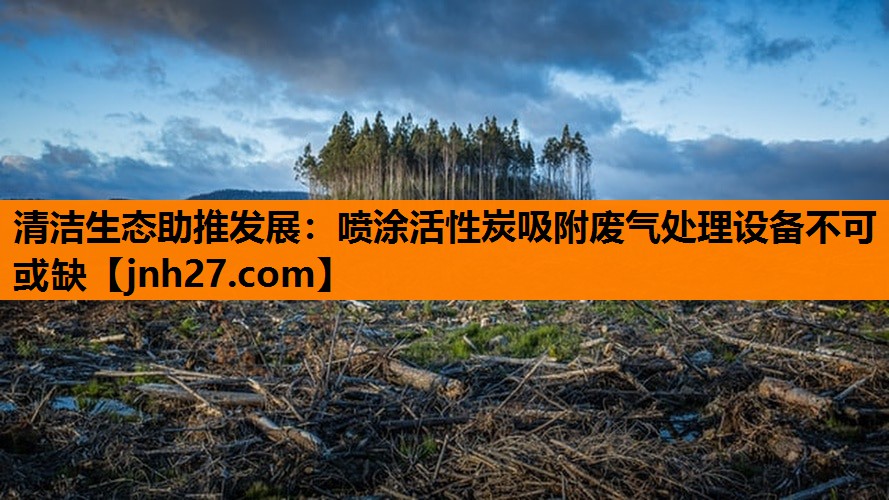 <strong>清洁生态助推发展：喷涂活性炭吸附废气处理设备不可或缺</strong>