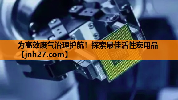 <strong>为高效废气治理护航！探索最佳活性炭用品</strong>