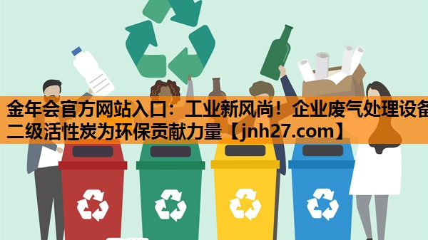 金年会官方网站入口：工业新风尚！企业废气处理设备二级活性炭为环保贡献力量
