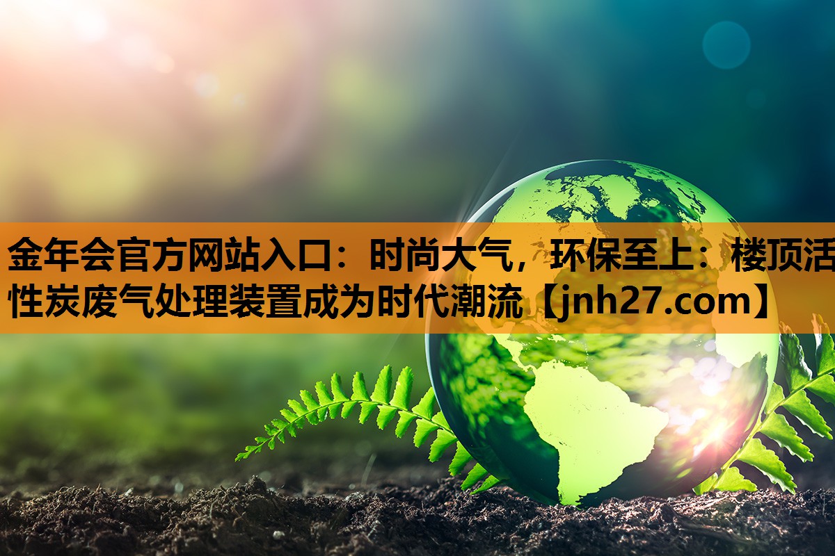 金年会官方网站入口：时尚大气，环保至上：楼顶活性炭废气处理装置成为时代潮流