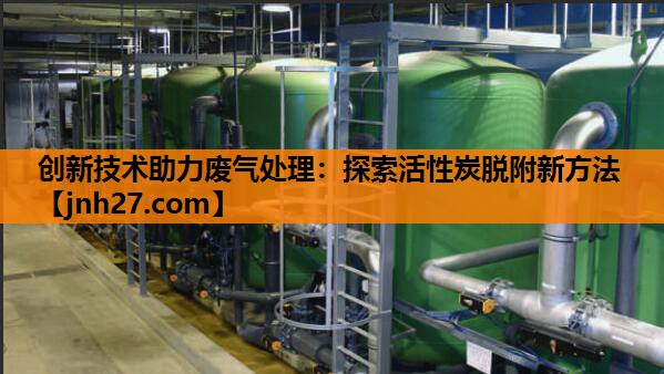 创新技术助力废气处理：探索活性炭脱附新方法