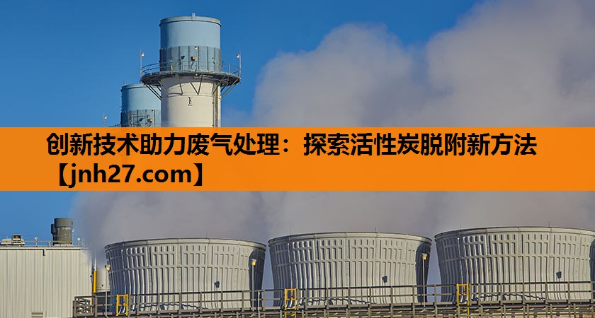 创新技术助力废气处理：探索活性炭脱附新方法