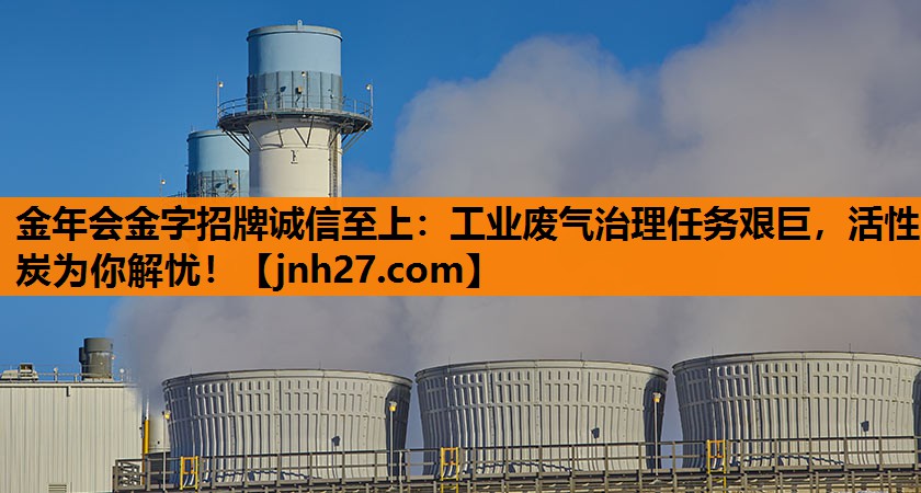 工业废气治理任务艰巨，活性炭为你解忧！