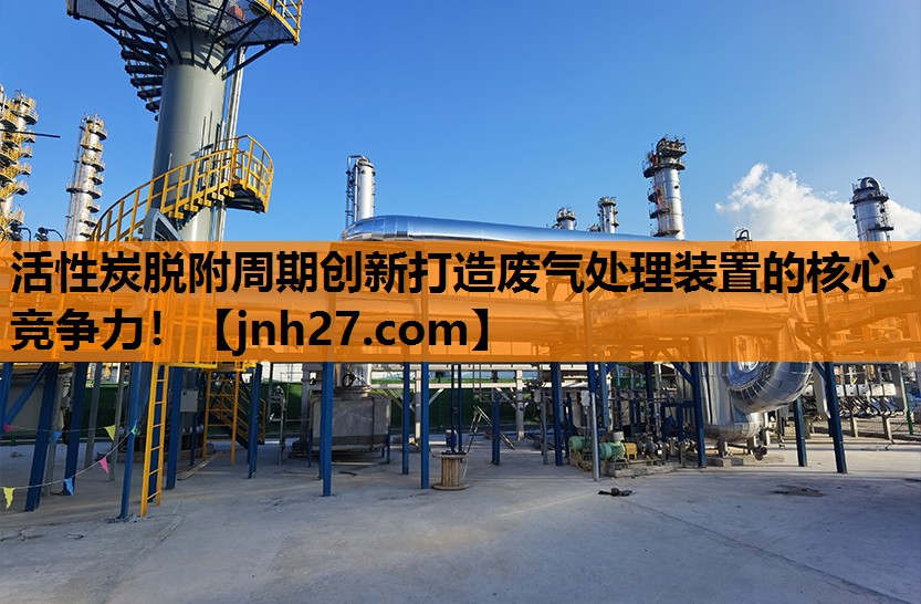 活性炭脱附周期创新打造废气处理装置的核心竞争力！