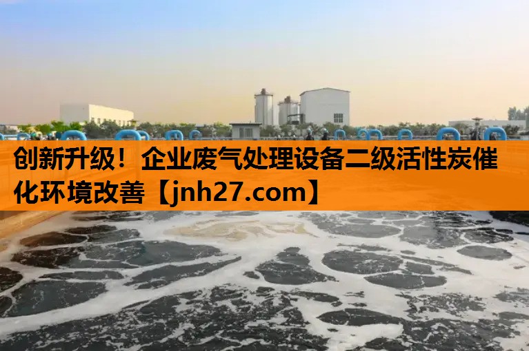 创新升级！企业废气处理设备二级活性炭催化环境改善