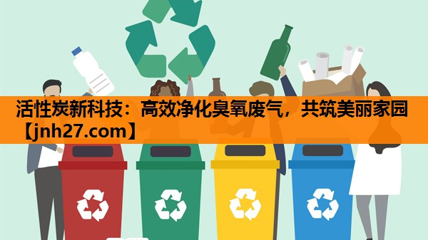 活性炭新科技：高效净化臭氧废气，共筑美丽家园