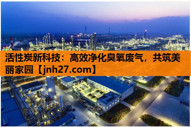 活性炭新科技：高效净化臭氧废气，共筑美丽家园
