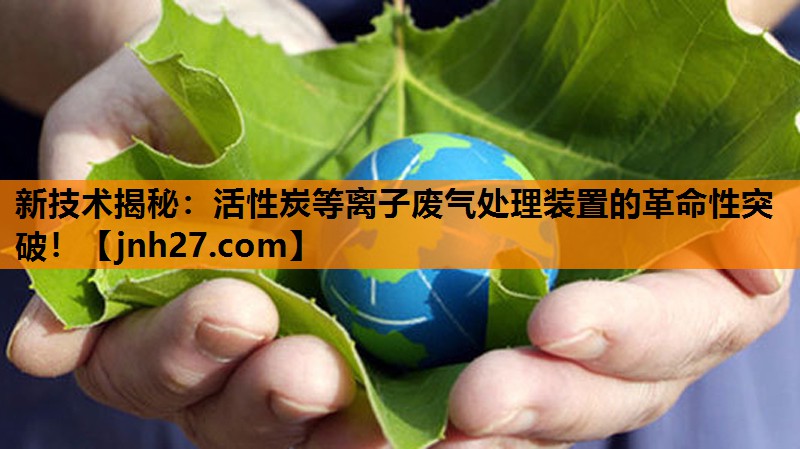 新技术揭秘：活性炭等离子废气处理装置的革命性突破！