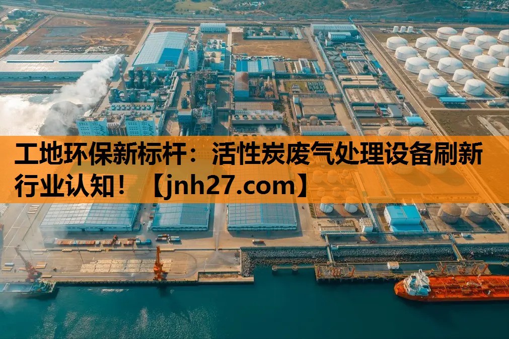 工地环保新标杆：活性炭废气处理设备刷新行业认知！