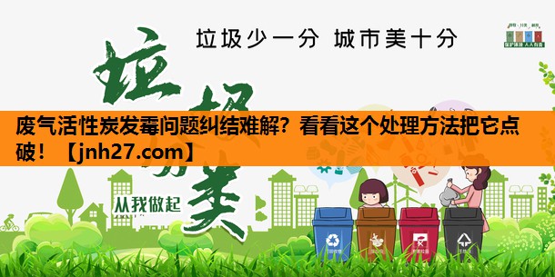 废气活性炭发霉问题纠结难解？看看这个处理方法把它点破！