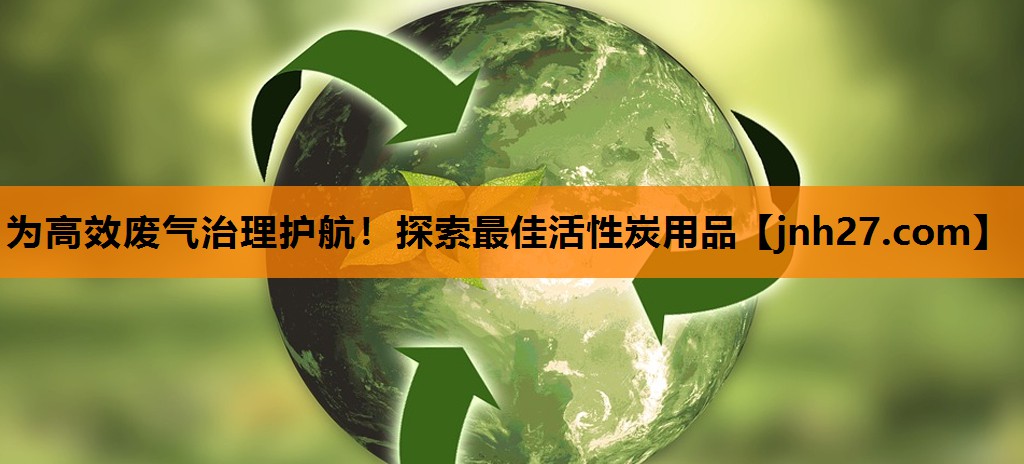 为高效废气治理护航！探索最佳活性炭用品