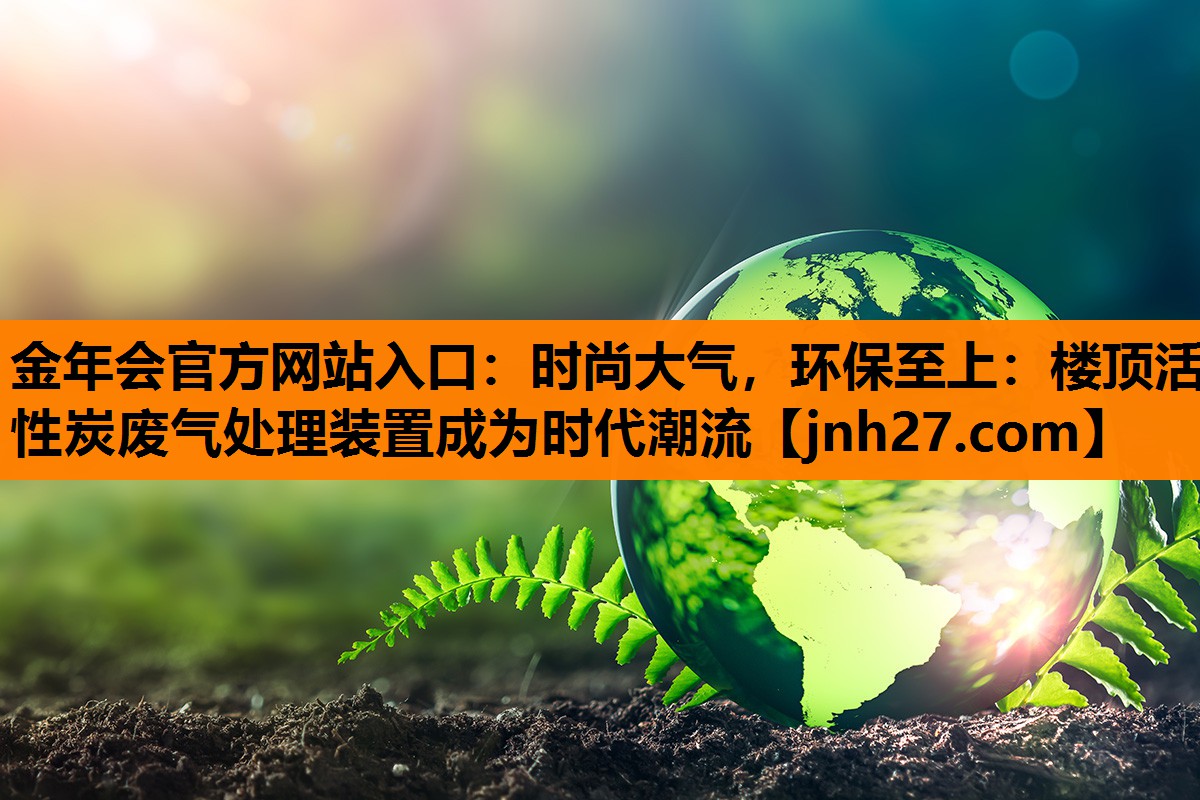 时尚大气，环保至上：楼顶活性炭废气处理装置成为时代潮流