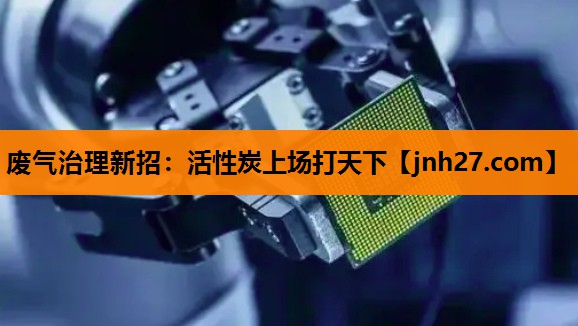 废气治理新招：活性炭上场打天下